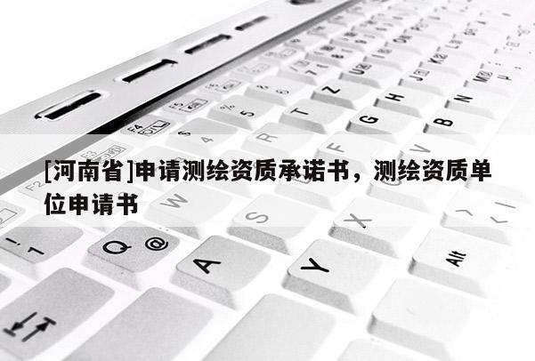 [河南省]申請測繪資質承諾書，測繪資質單位申請書