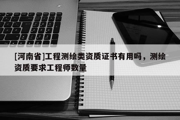 [河南省]工程測繪類資質證書有用嗎，測繪資質要求工程師數量