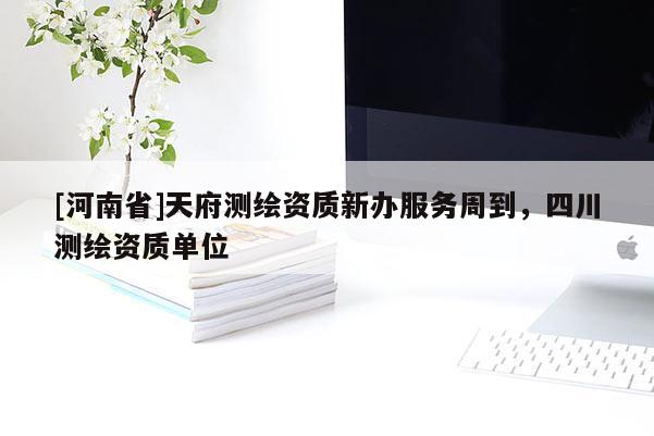 [河南省]天府測繪資質(zhì)新辦服務(wù)周到，四川測繪資質(zhì)單位