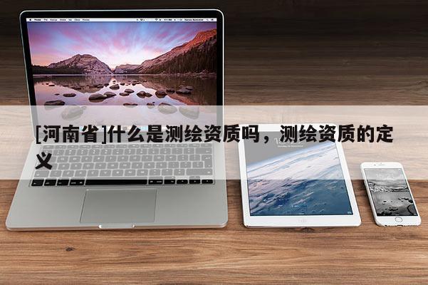 [河南省]什么是測繪資質(zhì)嗎，測繪資質(zhì)的定義