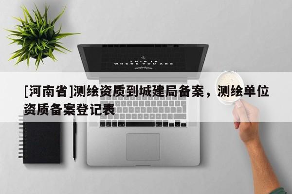 [河南省]測繪資質到城建局備案，測繪單位資質備案登記表