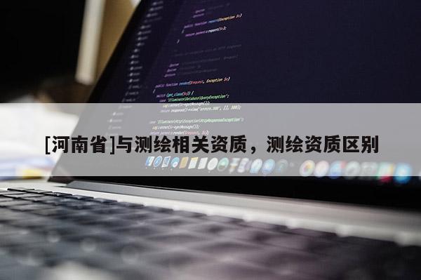 [河南省]與測(cè)繪相關(guān)資質(zhì)，測(cè)繪資質(zhì)區(qū)別