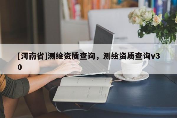 [河南省]測(cè)繪資質(zhì)查詢，測(cè)繪資質(zhì)查詢v30