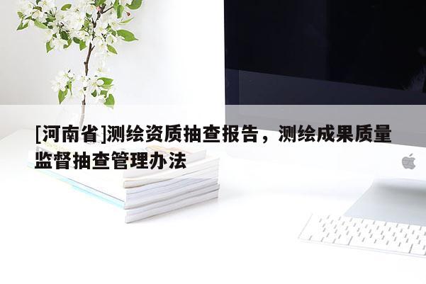 [河南省]測(cè)繪資質(zhì)抽查報(bào)告，測(cè)繪成果質(zhì)量監(jiān)督抽查管理辦法