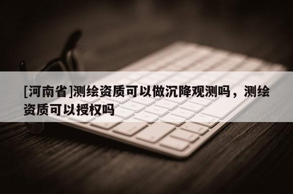 [河南省]測繪資質可以做沉降觀測嗎，測繪資質可以授權嗎