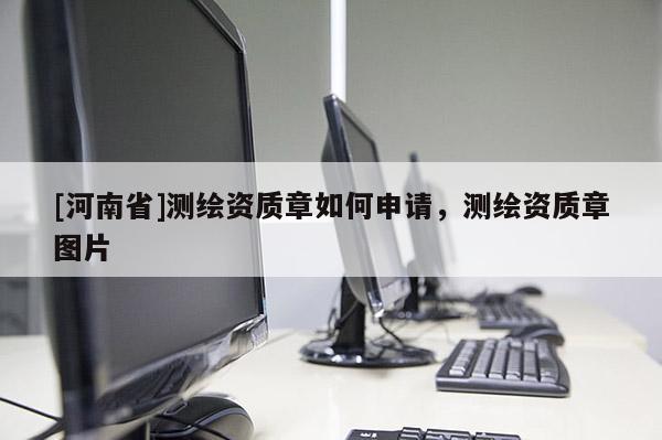 [河南省]測繪資質章如何申請，測繪資質章圖片