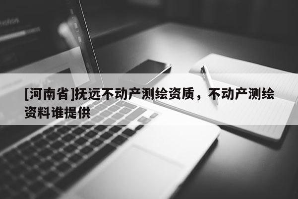 [河南省]撫遠不動產測繪資質，不動產測繪資料誰提供