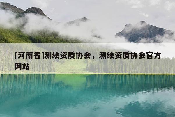 [河南省]測繪資質協會，測繪資質協會官方網站
