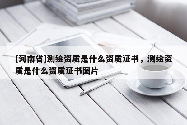 [河南省]測繪資質(zhì)是什么資質(zhì)證書，測繪資質(zhì)是什么資質(zhì)證書圖片