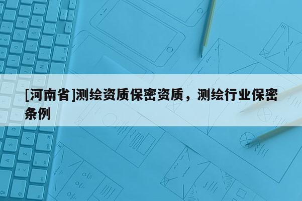 [河南省]測繪資質保密資質，測繪行業保密條例