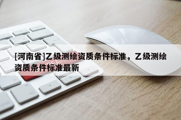 [河南省]乙級測繪資質條件標準，乙級測繪資質條件標準最新