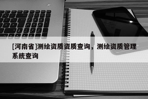 [河南省]測繪資質資質查詢，測繪資質管理系統查詢
