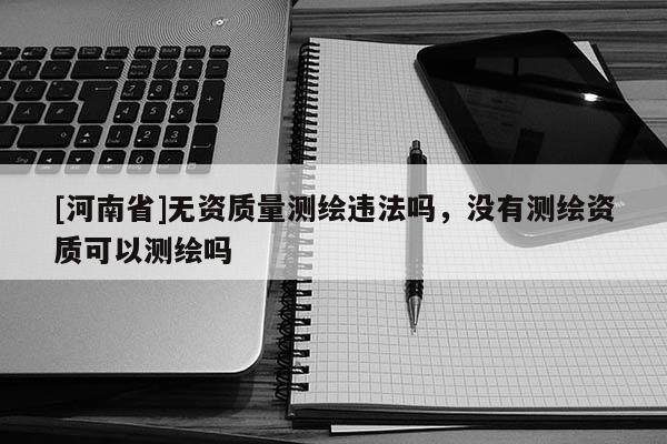 [河南省]無(wú)資質(zhì)量測(cè)繪違法嗎，沒(méi)有測(cè)繪資質(zhì)可以測(cè)繪嗎