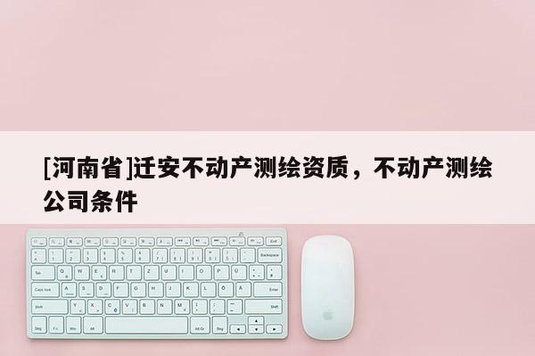 [河南省]遷安不動產測繪資質，不動產測繪公司條件