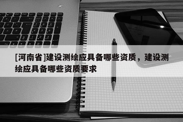 [河南省]建設測繪應具備哪些資質，建設測繪應具備哪些資質要求