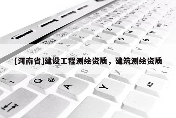 [河南省]建設(shè)工程測(cè)繪資質(zhì)，建筑測(cè)繪資質(zhì)