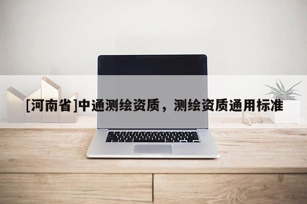 [河南省]中通測繪資質，測繪資質通用標準