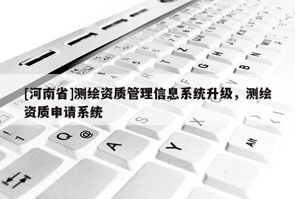 [河南省]測繪資質管理信息系統升級，測繪資質申請系統