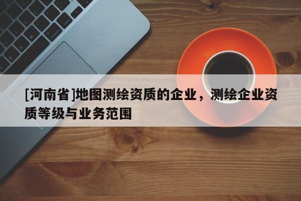 [河南省]地圖測繪資質的企業，測繪企業資質等級與業務范圍
