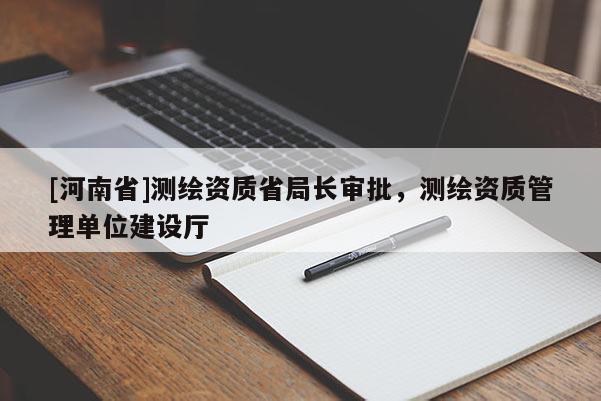 [河南省]測繪資質(zhì)省局長審批，測繪資質(zhì)管理單位建設(shè)廳