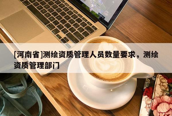[河南省]測繪資質管理人員數量要求，測繪資質管理部門