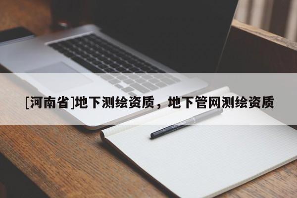 [河南省]地下測繪資質，地下管網測繪資質