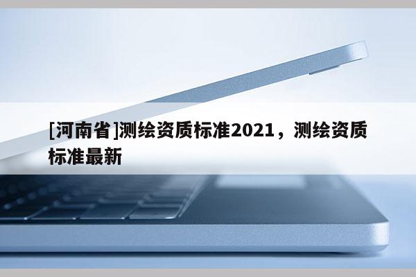 [河南省]測(cè)繪資質(zhì)標(biāo)準(zhǔn)2021，測(cè)繪資質(zhì)標(biāo)準(zhǔn)最新
