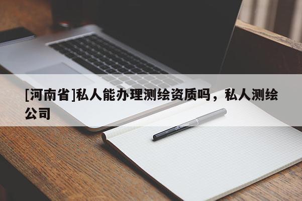 [河南省]私人能辦理測繪資質嗎，私人測繪公司