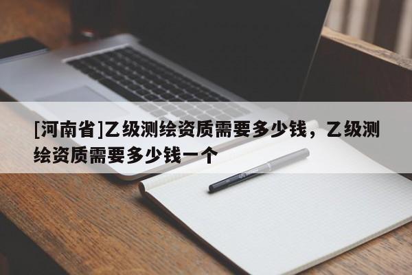 [河南省]乙級測繪資質需要多少錢，乙級測繪資質需要多少錢一個
