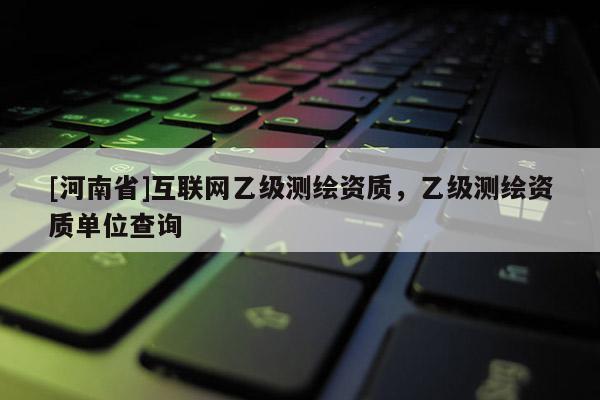 [河南省]互聯網乙級測繪資質，乙級測繪資質單位查詢