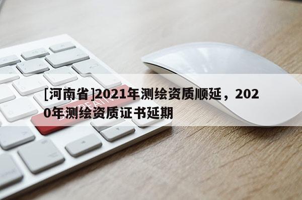 [河南省]2021年測繪資質順延，2020年測繪資質證書延期