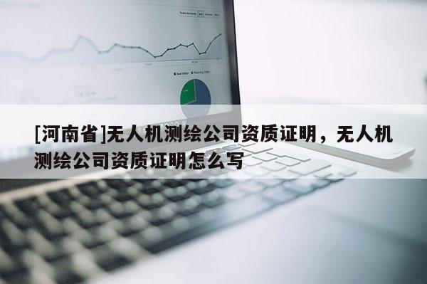 [河南省]無人機測繪公司資質證明，無人機測繪公司資質證明怎么寫