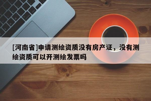 [河南省]申請測繪資質(zhì)沒有房產(chǎn)證，沒有測繪資質(zhì)可以開測繪發(fā)票嗎