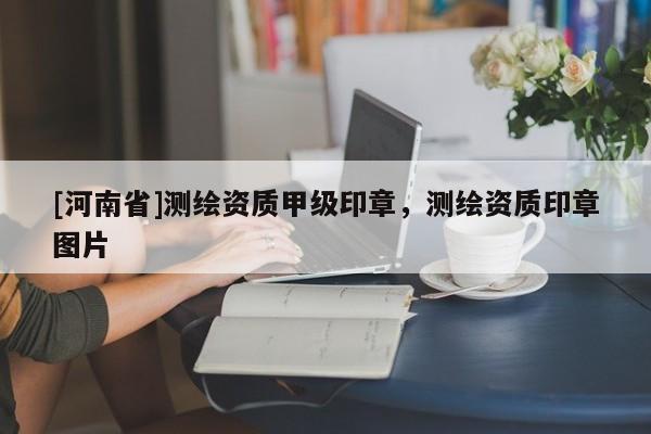 [河南省]測繪資質甲級印章，測繪資質印章圖片
