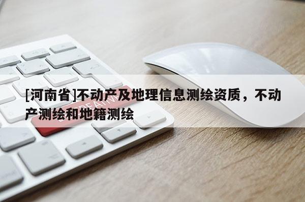 [河南省]不動產及地理信息測繪資質，不動產測繪和地籍測繪