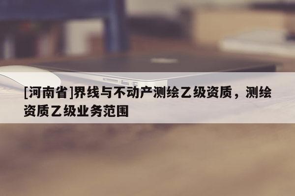 [河南省]界線與不動產測繪乙級資質，測繪資質乙級業務范圍