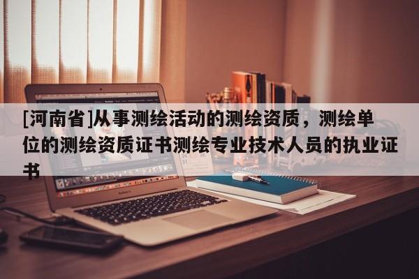 [河南省]從事測繪活動的測繪資質，測繪單位的測繪資質證書測繪專業技術人員的執業證書