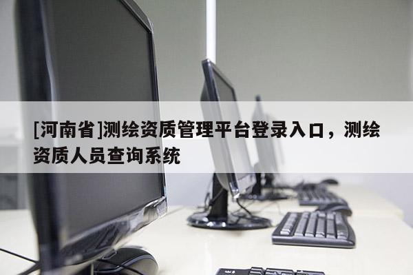 [河南省]測繪資質管理平臺登錄入口，測繪資質人員查詢系統