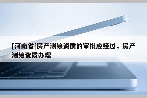 [河南省]房產測繪資質的審批應經過，房產測繪資質辦理