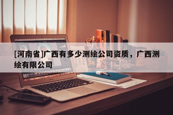 [河南省]廣西有多少測繪公司資質，廣西測繪有限公司
