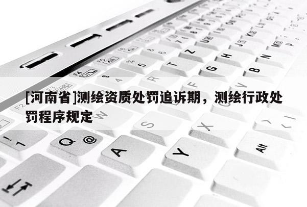 [河南省]測繪資質處罰追訴期，測繪行政處罰程序規定