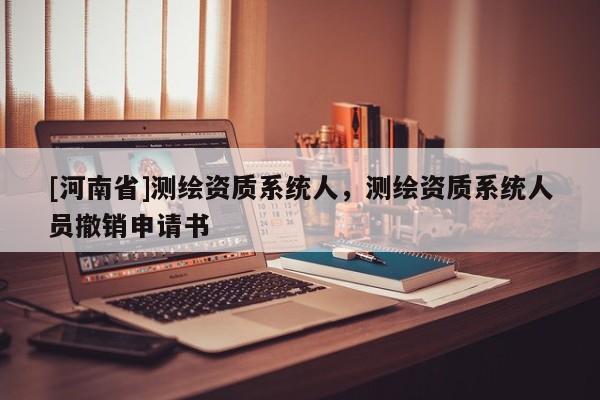 [河南省]測(cè)繪資質(zhì)系統(tǒng)人，測(cè)繪資質(zhì)系統(tǒng)人員撤銷(xiāo)申請(qǐng)書(shū)
