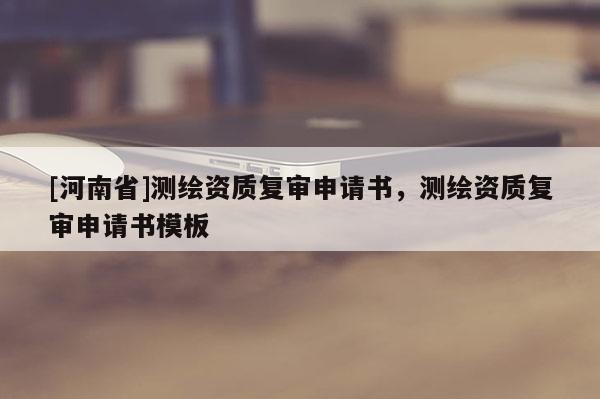 [河南省]測繪資質復審申請書，測繪資質復審申請書模板