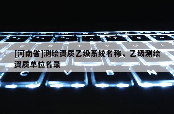[河南省]測繪資質乙級系統名稱，乙級測繪資質單位名錄