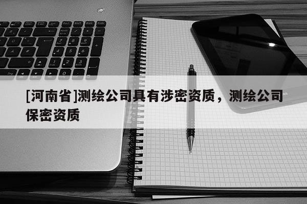 [河南省]測繪公司具有涉密資質(zhì)，測繪公司保密資質(zhì)