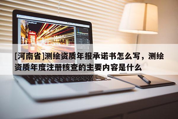 [河南省]測繪資質年報承諾書怎么寫，測繪資質年度注冊核查的主要內容是什么