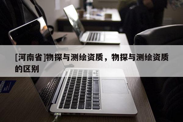 [河南省]物探與測繪資質，物探與測繪資質的區別