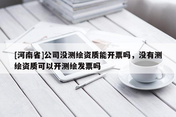 [河南省]公司沒測繪資質能開票嗎，沒有測繪資質可以開測繪發票嗎