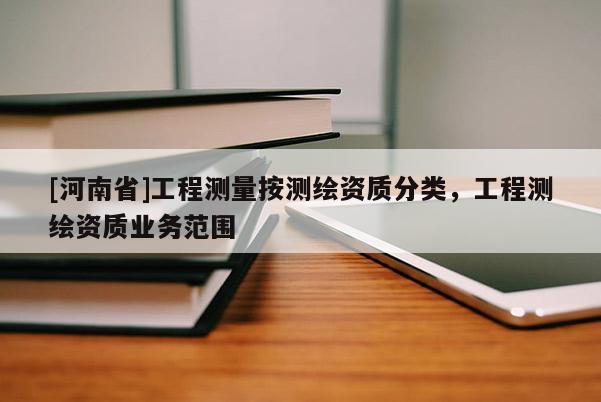 [河南省]工程測量按測繪資質分類，工程測繪資質業務范圍