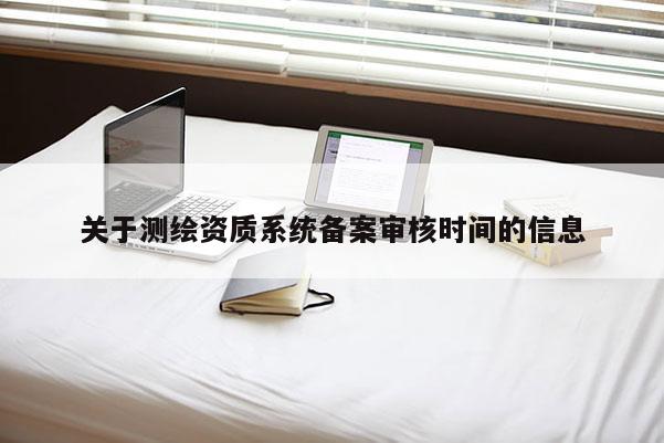 關于測繪資質系統備案審核時間的信息